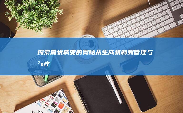 探索囊状病变的奥秘：从生成机制到管理与治疗